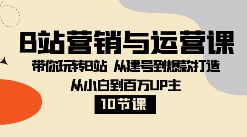 【副业项目8374期】B站营销与运营课：带你玩转B站 从建号到爆款打造 从小白到百万UP主-10节课-易学副业