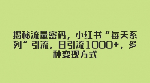【副业项目8381期】揭秘流量密码，小红书“每天系列”引流，日引流1000+，多种变现方式-易学副业