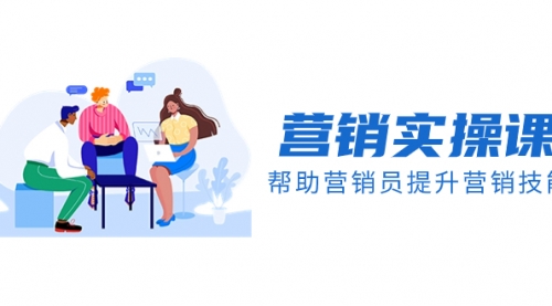 【副业项目8414期】营销实操课，帮助营销员提升营销技能【完结】-易学副业