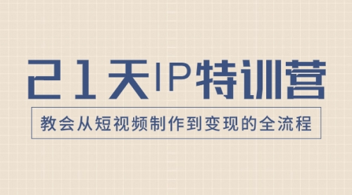 【副业项目8422期】21天IP特训营，教会从短视频制作到变现的全流程-易学副业