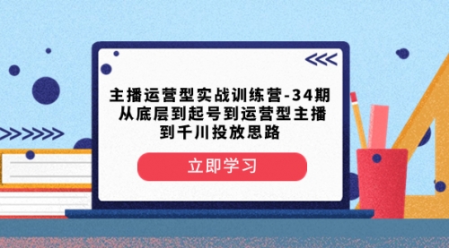 【副业项目8448期】主播运营型实战训练营-第34期 从底层到起号到运营型主播到千川投放思路-易学副业