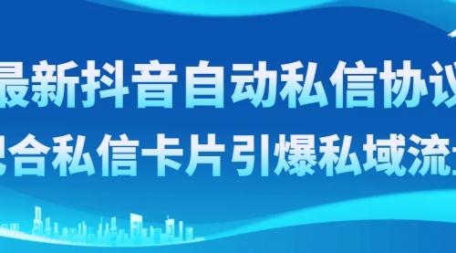 【副业项目8463期】最新抖音自动私信协议，配合私信卡片引爆私域流量-易学副业