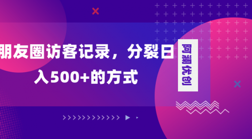【副业项目8466期】朋友圈访客记录，分裂日入500+-易学副业