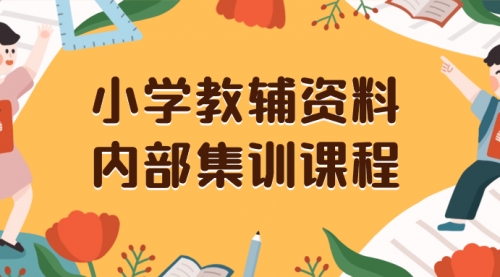 【副业项目8478期】小学教辅资料，内部集训保姆级教程，一单29-129-易学副业