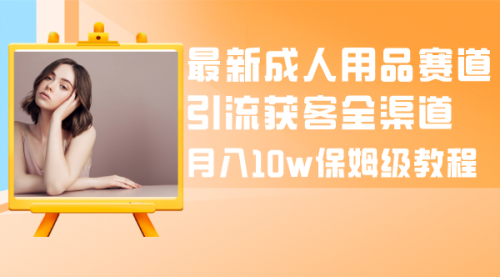 【副业项目8479期】最新成人用品赛道引流获客全渠道，月入10W保姆级-易学副业