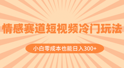 【副业项目8513期】情感赛道短视频冷门玩法，小白零成本也能日入300+-易学副业