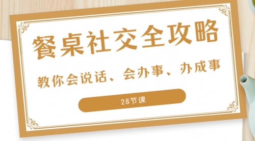 【副业项目8516期】餐桌社交 全攻略：教你会说话、会办事、办成事-易学副业
