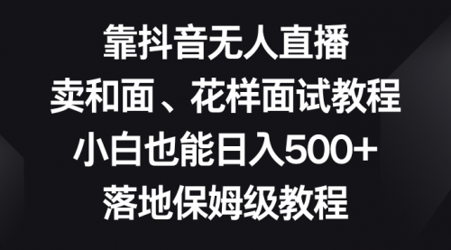 【副业项目8518期】靠抖音无人直播，卖和面、花样面试教程，小白也能日入500+-易学副业