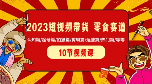 【副业项目8524期】2023短视频带货 零食赛道 认知篇/起号篇/拍摄篇/剪辑篇/运营篇/热门篇/等等-易学副业