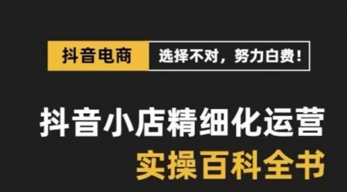 【副业项目8545期】抖音小店 精细化运营-百科全书，保姆级运营实战讲解-易学副业