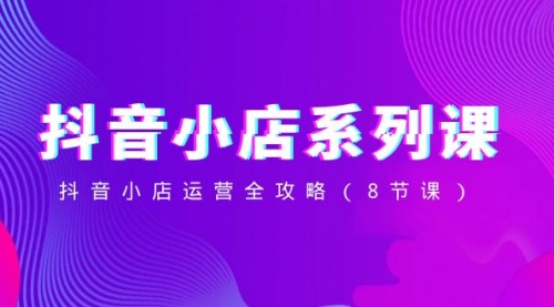 【副业项目8574期】抖音小店-系列课，抖音小店运营全攻略-易学副业