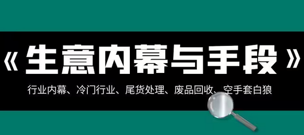 【副业项目8582期】生意内幕·与手段：行业内幕、冷门行业、尾货处理、废品回收、空手套白狼-易学副业