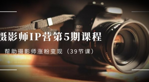 【副业项目8587期】摄影师-IP营第5期课程，帮助摄影师涨粉变现-易学副业