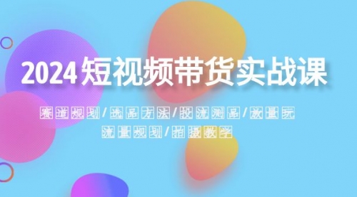 【副业项目8593期】2024短视频带货实战课：赛道规划·选品方法·投流测品-易学副业