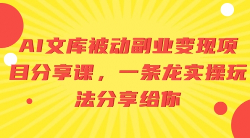 【副业项目8599期】AI文库被动副业变现项目分享课，一条龙实操玩法-易学副业