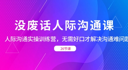 【副业项目8617期】没废话人际 沟通课，人际 沟通实操训练营，无需好口才解决沟通难问题-易学副业
