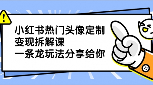 【副业项目8623期】小红书热门头像定制变现拆解课，一条龙玩法分享给你-易学副业