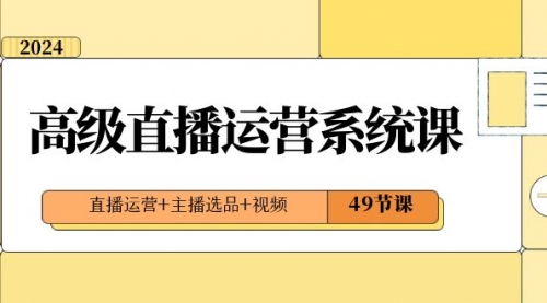 【副业项目8641期】2024高级直播·运营系统课,直播运营+主播选品+视频(49节课)-易学副业