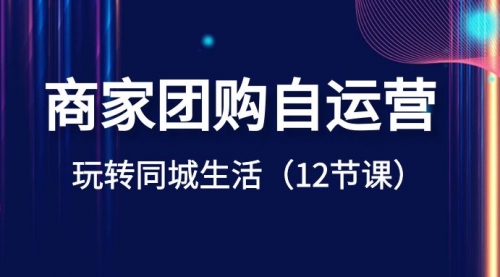 【副业项目8642期】商家团购自运营-玩转同城生活（12节课）-易学副业