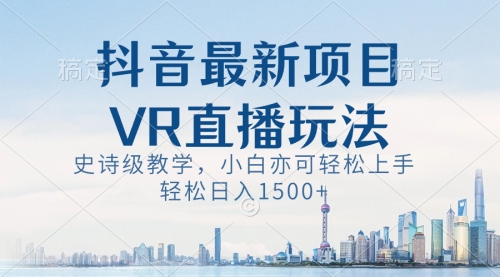 【副业8671期】抖音最新VR直播玩法，史诗级教学，小白也可轻松上手，轻松日入1500+-易学副业