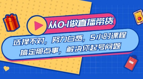 【副业8684期】教您从0-1做直播带货：选择不对，努力白费，5小时课程搞定那点事-易学副业