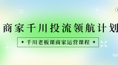 【副业8694期】商家-千川投流 领航计划：千川老板课商家运营课程-易学副业