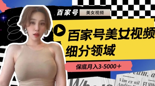 【副业8699期】百家号美女视频细分领域玩法，只需搬运去重，月保底3-5000＋-易学副业