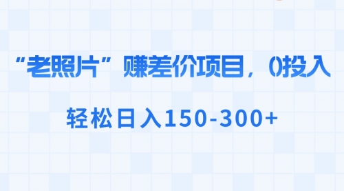 【副业8724期】“老照片”赚差价，0投入，轻松日入150-300+-易学副业