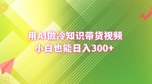【副业8741期】用AI做冷知识带货视频，小白也能日入300+-易学副业