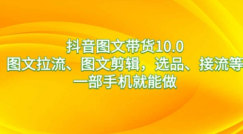 【副业8744期】抖音图文带货10.0，图文拉流、图文剪辑，选品、接流等，一部手机就能做-易学副业
