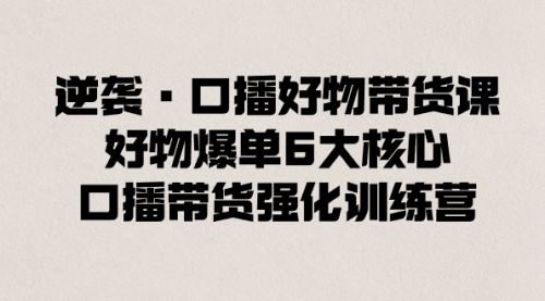 【副业8745期】逆袭·口播好物带货课，好物爆单6大核心，口播带货强化训练营-易学副业