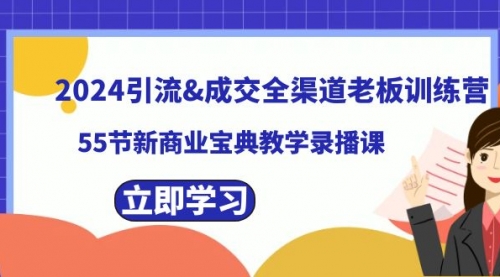 【副业8746期】2024引流&成交全渠道老板训练营，55节新商业宝典教学录播课-易学副业