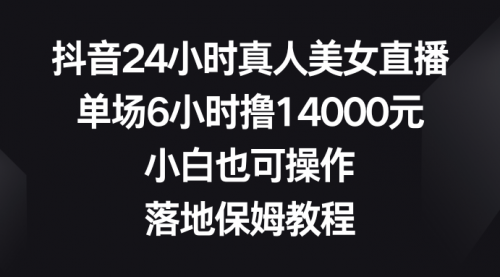 【副业8754期】抖音24小时真人美女直播，单场6小时撸14000元-易学副业
