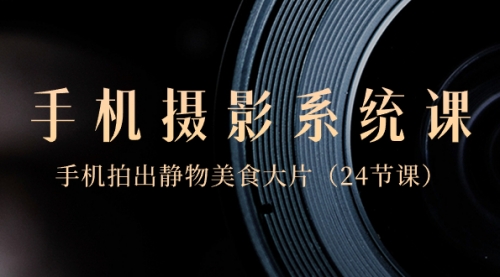 【副业8777期】0基础-手机摄影系统课，手机拍出静物美食大片-易学副业