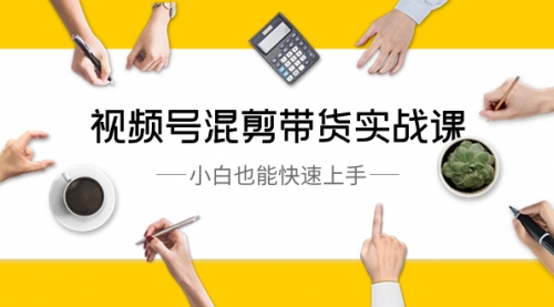 【副业8786期】视频号-混剪带货实战课，小白也能快速上手（10节课）-易学副业