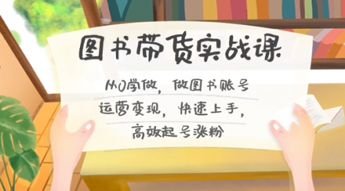 【副业8787期】图书带货实战课2.0，从0学做，做图书账号运营变现，快速上手，高效起号涨粉-易学副业