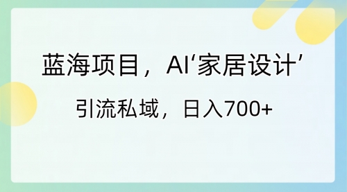 【副业8795期】蓝海项目，AI‘家居设计’ 引流私域，日入700+-易学副业