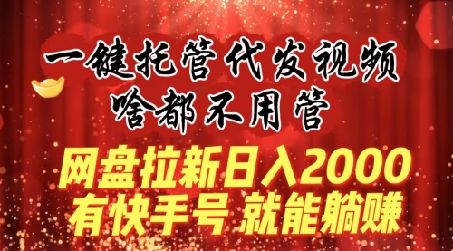 【副业8805期】一键托管代发视频，啥都不用管，网盘拉新日入2000+，有快手号就能躺赚-易学副业