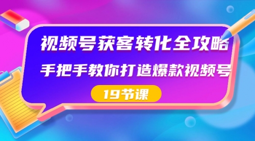 【副业8807期】视频号-获客转化全攻略，手把手教你打造爆款视频号（19节课）-易学副业