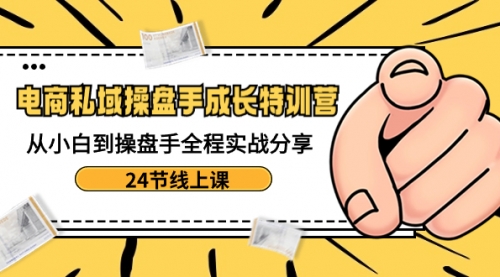 【副业8809期】电商私域-操盘手成长特训营：从小白到操盘手全程实战分享-24节线上课-易学副业