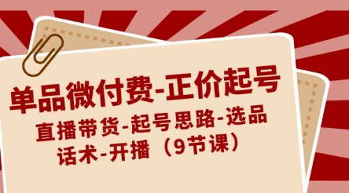 【副业8848期】单品微付费-正价起号：直播带货-起号思路-选品-话术-开播（9节课）-易学副业