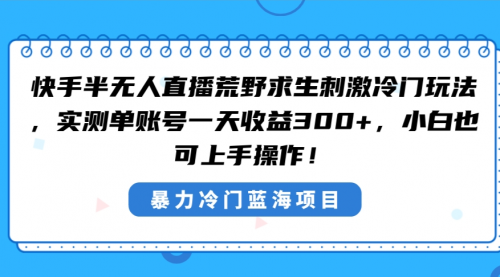 【副业8856期】快手半无人直播荒野求生刺激冷门玩法，实测单账号一天收益300+-易学副业