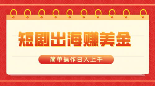 【副业8858期】短剧出海赚美金，简单操作日入上千-易学副业