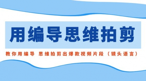 【副业8866期】用编导的思维拍剪，教你用编导 思维拍剪出爆款视频片段（镜头语言）-易学副业