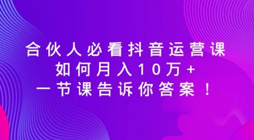 【副业8887期】必看抖音运营课，如何月入10万+，一节课告诉你答案！-易学副业