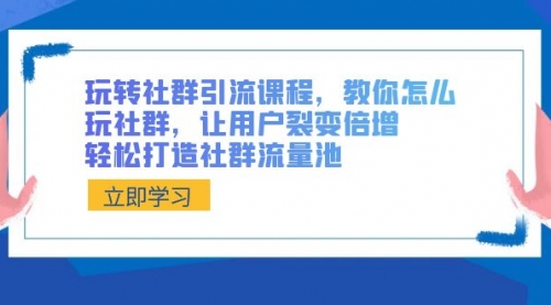 【副业8890期】玩转社群 引流课程，教你怎么玩社群，让用户裂变倍增，轻松打造社群流量池-易学副业