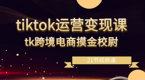 【副业8893期】tiktok运营变现课，tk跨境电商摸金校尉（21节视频课）-易学副业