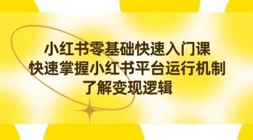 【副业8914期】小红书0基础快速入门课，快速掌握小红书平台运行机制，了解变现逻辑-易学副业