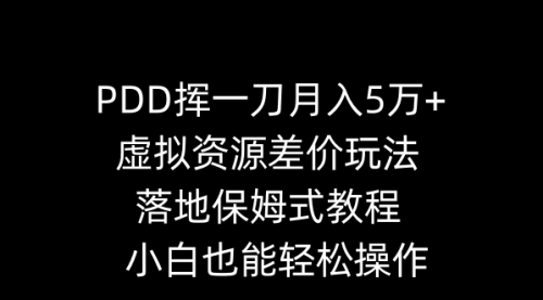【副业8918期】PDD挥一刀月入5万+，虚拟资源差价玩法，落地保姆式教程，小白也能轻松操作-易学副业
