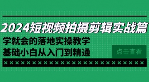 【副业8923期】2024短视频拍摄剪辑实操篇，学就会的落地实操教学，基础小白从入门到精通-易学副业